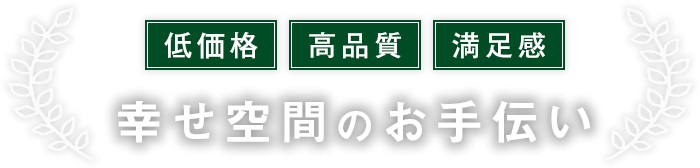 低価格・高品質・満足感「幸せ空間のお手伝い」